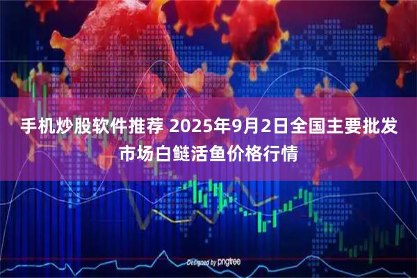 手机炒股软件推荐 2025年9月2日全国主要批发市场白鲢活鱼价格行情