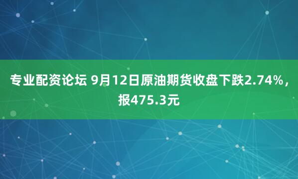 专业配资论坛 9月12日原油期货收盘下跌2.74%，报475.3元