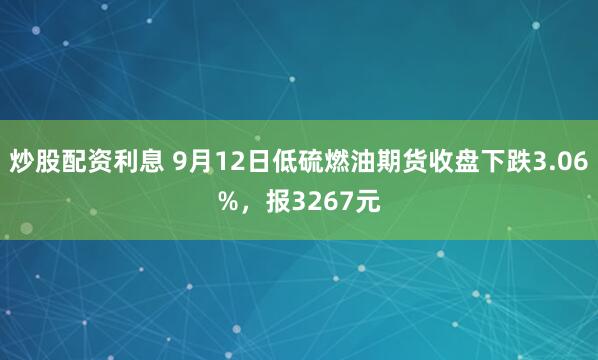炒股配资利息 9月12日低硫燃油期货收盘下跌3.06%，报3267元