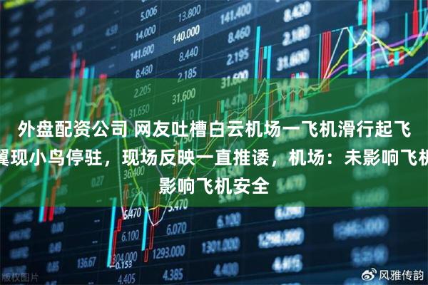外盘配资公司 网友吐槽白云机场一飞机滑行起飞时机翼现小鸟停驻，现场反映一直推诿，机场：未影响飞机安全
