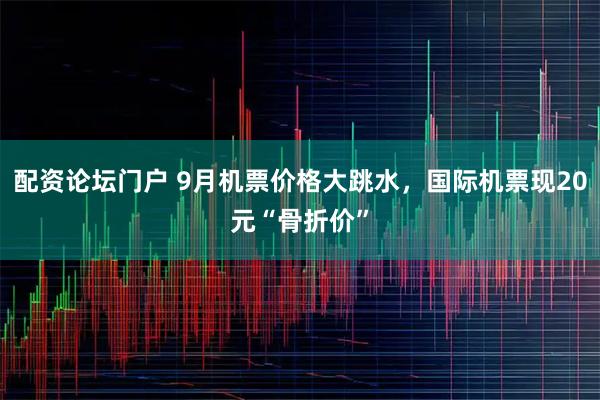 配资论坛门户 9月机票价格大跳水,国际机票现20元“骨折价”