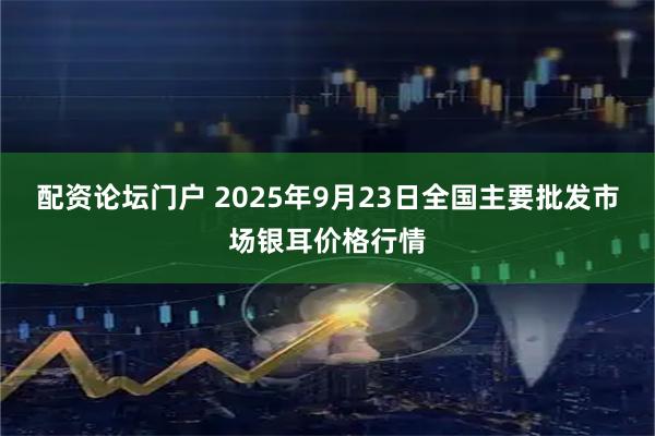 配资论坛门户 2025年9月23日全国主要批发市场银耳价格行情