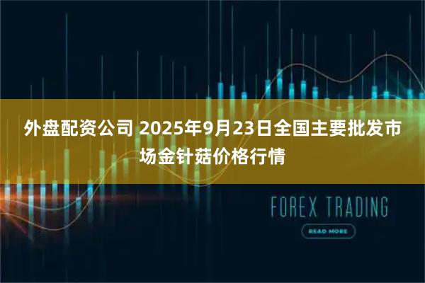 外盘配资公司 2025年9月23日全国主要批发市场金针菇价格行情