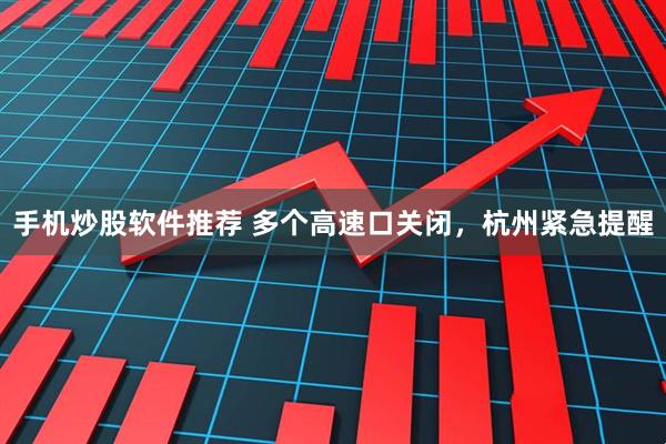 手机炒股软件推荐 多个高速口关闭，杭州紧急提醒