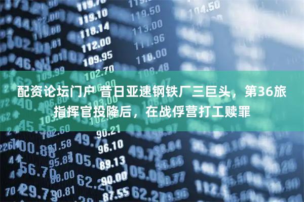 配资论坛门户 昔日亚速钢铁厂三巨头，第36旅指挥官投降后，在战俘营打工赎罪