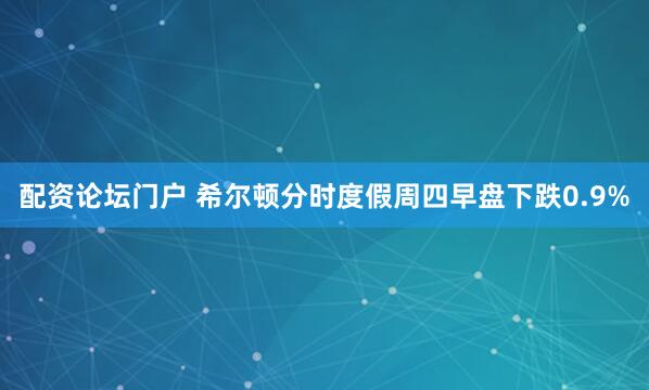 配资论坛门户 希尔顿分时度假周四早盘下跌0.9%