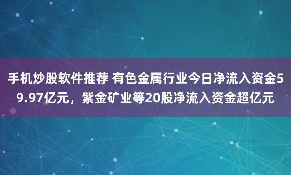 手机炒股软件推荐 有色金属行业今日净流入资金59.97亿元,紫金矿业等20股净流入资金超亿元