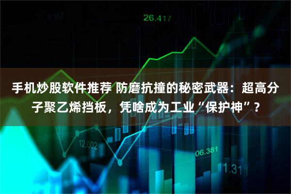 手机炒股软件推荐 防磨抗撞的秘密武器:超高分子聚乙烯挡板,凭啥成为工业“保护神”?