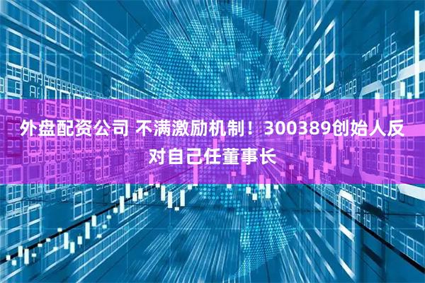 外盘配资公司 不满激励机制!300389创始人反对自己任董事长