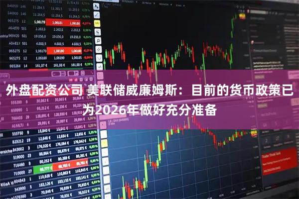 外盘配资公司 美联储威廉姆斯：目前的货币政策已为2026年做好充分准备