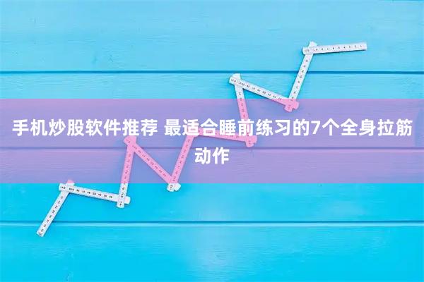 手机炒股软件推荐 最适合睡前练习的7个全身拉筋动作