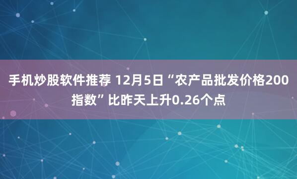 手机炒股软件推荐 12月5日“农产品批发价格200指数”比昨天上升0.26个点