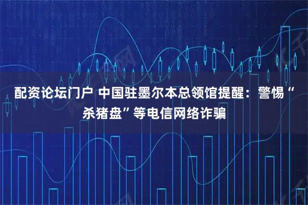配资论坛门户 中国驻墨尔本总领馆提醒：警惕“杀猪盘”等电信网络诈骗