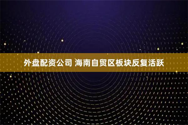 外盘配资公司 海南自贸区板块反复活跃